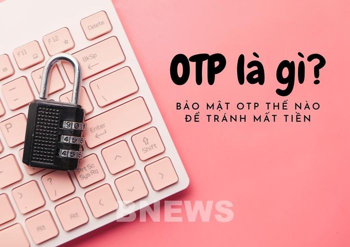 Mã OTP và những lưu ý khi sử dụng để tránh mất tiền trong tài khoản